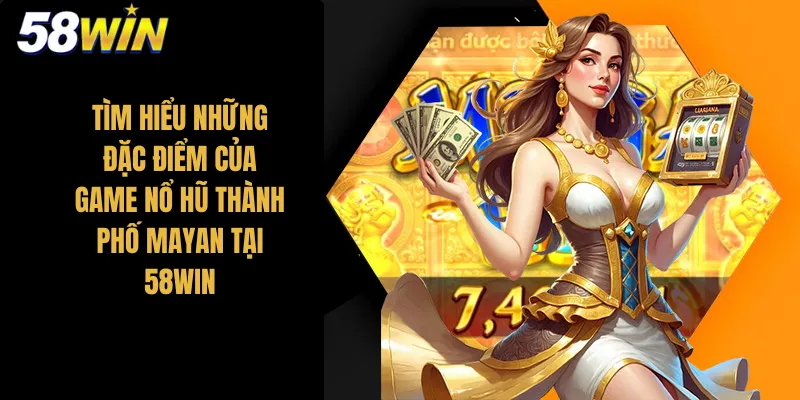Tìm hiểu những đặc điểm của game nổ hũ thành phố Mayan tại 58Win