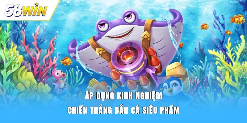 Áp dụng kinh nghiệm chiến thắng bắn cá Siêu Phẩm