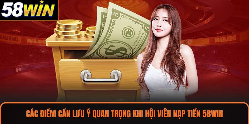 Các điểm cần lưu ý quan trọng khi hội viên nạp tiền 58WIN