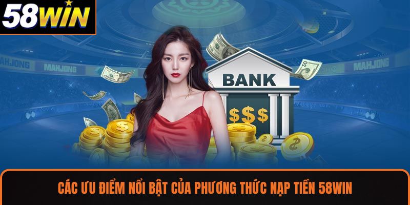 Các ưu điểm nổi bật của phương thức nạp tiền 58WIN