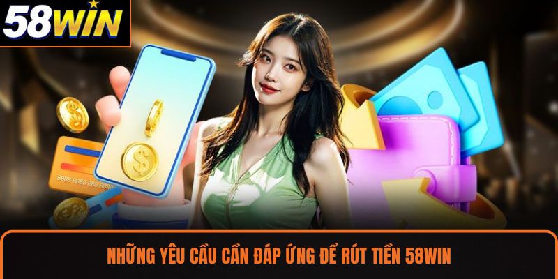 Những yêu cầu cần đáp ứng để rút tiền 58WIN