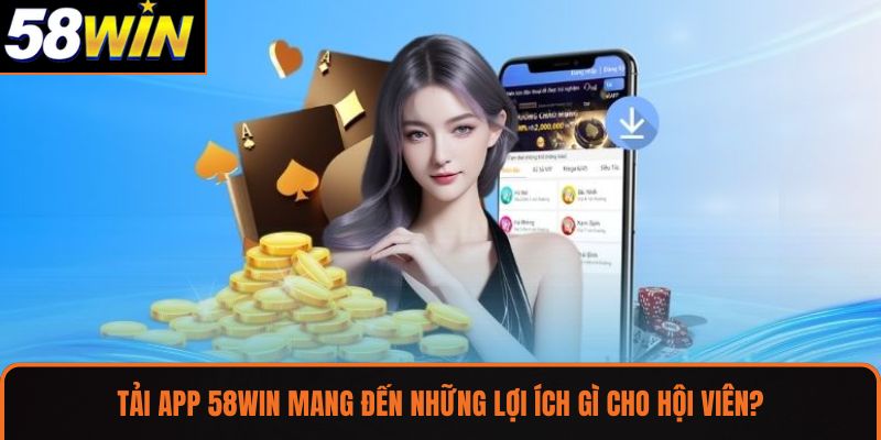 Tải app 58WIN mang đến những lợi ích gì cho hội viên?
